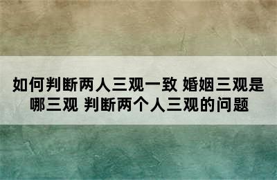 如何判断两人三观一致 婚姻三观是哪三观 判断两个人三观的问题